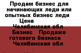 Продам бизнес для начинающих леди или опытных бизнес леди › Цена ­ 250 000 - Челябинская обл. Бизнес » Продажа готового бизнеса   . Челябинская обл.